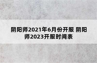 阴阳师2021年6月份开服 阴阳师2023开服时间表